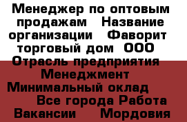Менеджер по оптовым продажам › Название организации ­ Фаворит, торговый дом, ООО › Отрасль предприятия ­ Менеджмент › Минимальный оклад ­ 20 000 - Все города Работа » Вакансии   . Мордовия респ.
